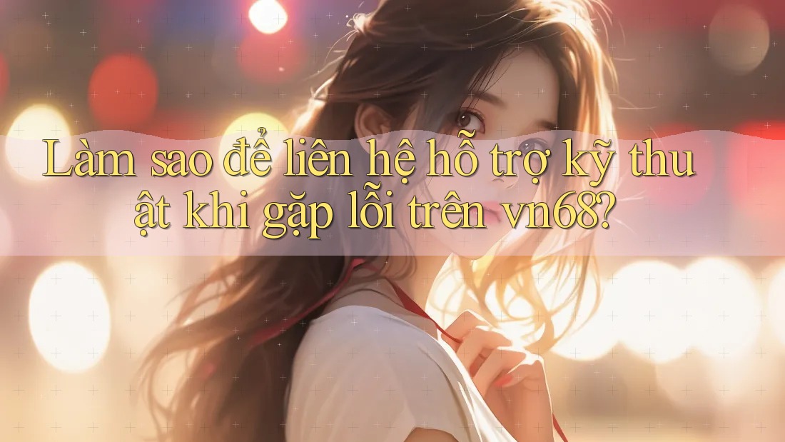 Làm sao để liên hệ hỗ trợ kỹ thuật khi gặp lỗi trên vn68? Làm sao để liên hệ hỗ trợ kỹ thuật khi gặp lỗi trên vn68?