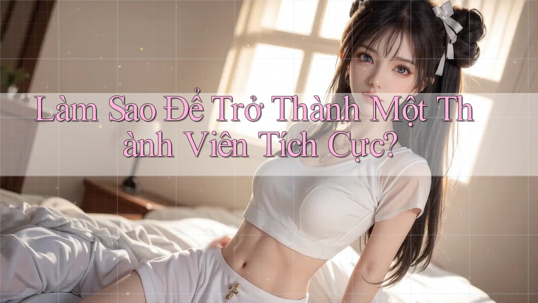 Làm Sao Để Trở Thành Một Thành Viên Tích Cực? Làm Sao Để Trở Thành Một Thành Viên Tích Cực?