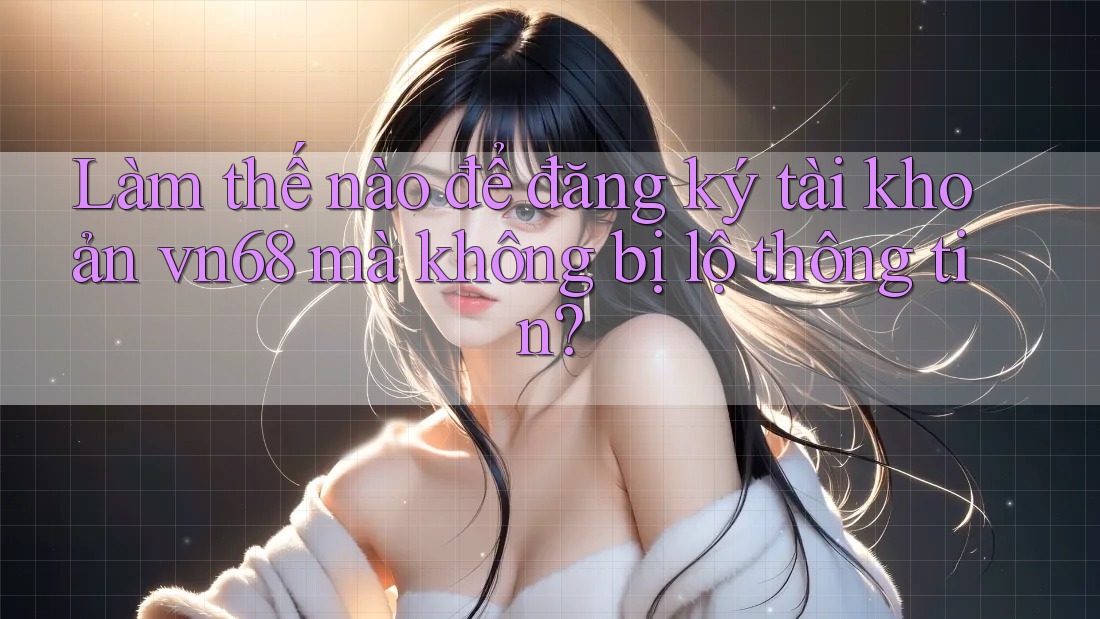 Làm thế nào để đăng ký tài khoản vn68 mà không bị lộ thông tin? Làm thế nào để đăng ký tài khoản vn68 mà không bị lộ thông tin?