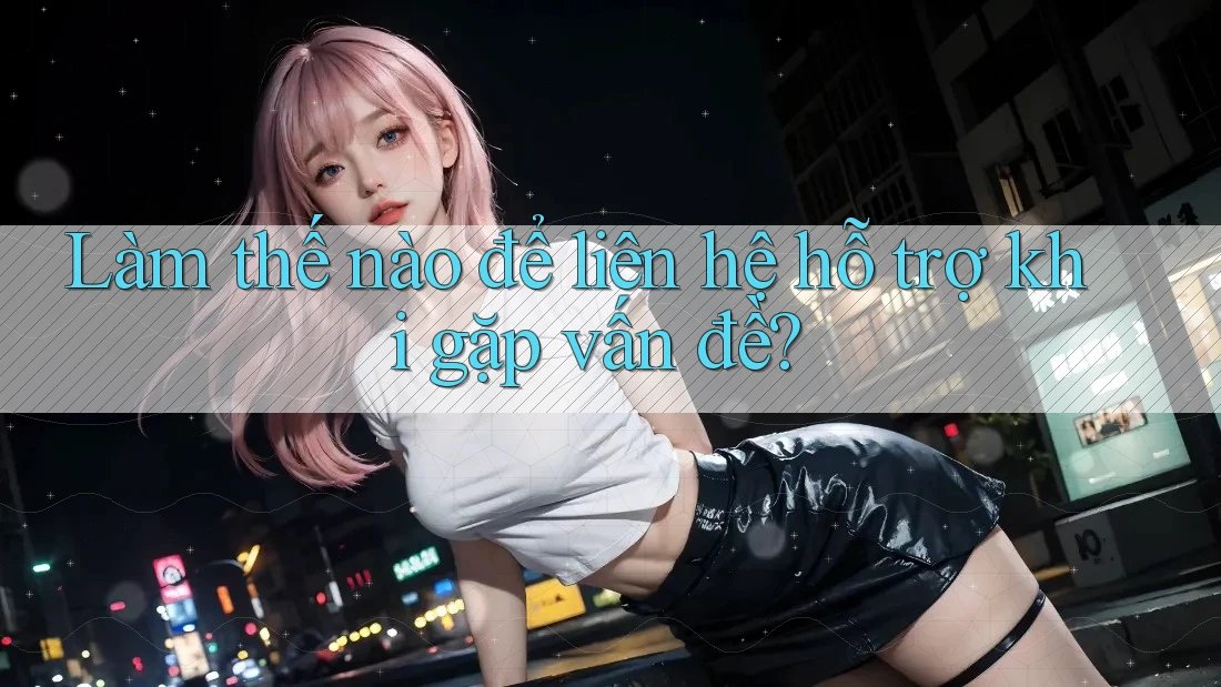 Làm thế nào để liên hệ hỗ trợ khi gặp vấn đề? Làm thế nào để liên hệ hỗ trợ khi gặp vấn đề?