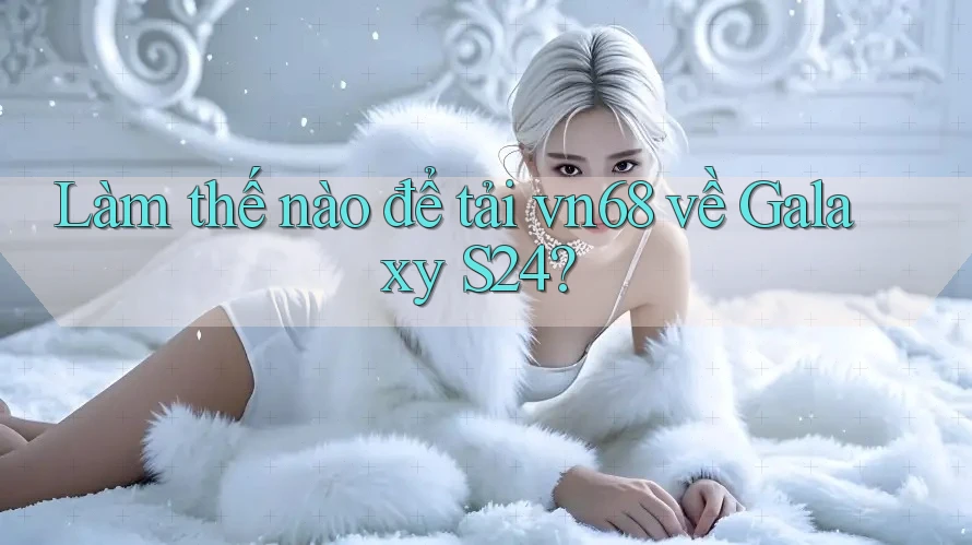 Làm thế nào để tải vn68 về Galaxy S24? Làm thế nào để tải vn68 về Galaxy S24?