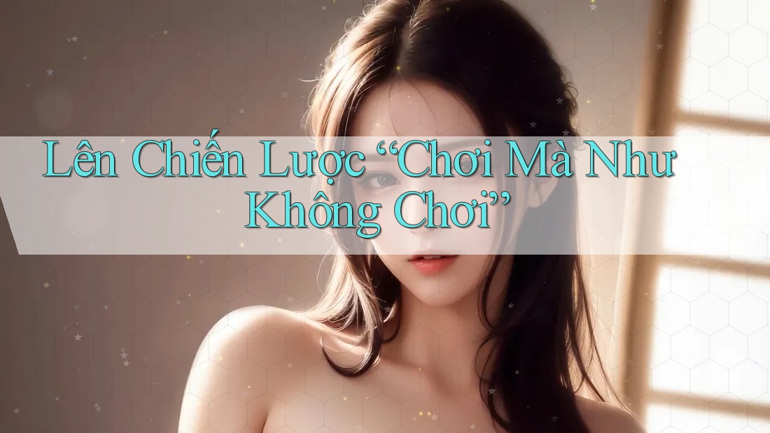 Lên Chiến Lược “Chơi Mà Như Không Chơi” Lên Chiến Lược “Chơi Mà Như Không Chơi”