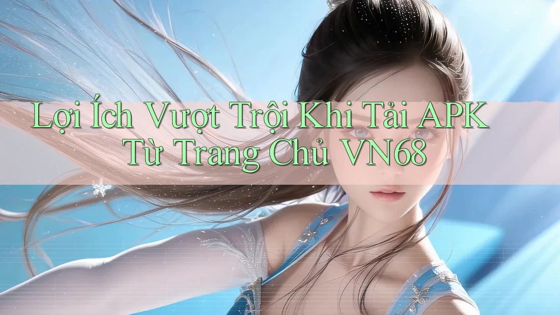 Lợi Ích Vượt Trội Khi Tải APK Từ Trang Chủ VN68 Lợi Ích Vượt Trội Khi Tải APK Từ Trang Chủ VN68