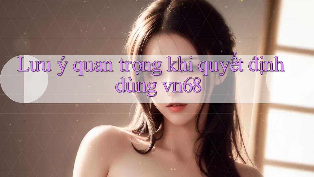 Lưu ý quan trọng khi quyết định dùng vn68 Lưu ý quan trọng khi quyết định dùng vn68