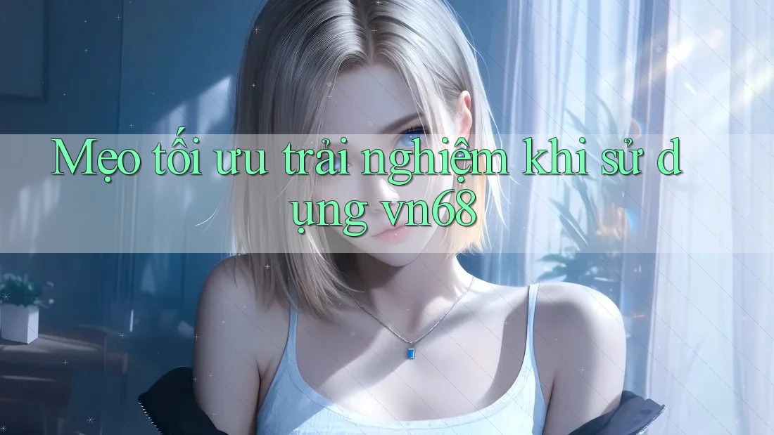 Mẹo tối ưu trải nghiệm khi sử dụng vn68 Mẹo tối ưu trải nghiệm khi sử dụng vn68
