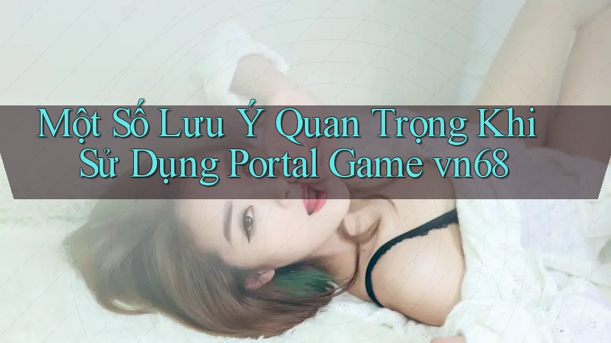 Một Số Lưu Ý Quan Trọng Khi Sử Dụng Portal Game vn68 Một Số Lưu Ý Quan Trọng Khi Sử Dụng Portal Game vn68