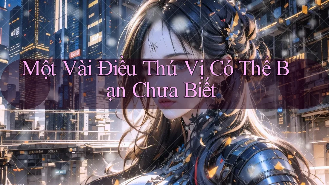 Một Vài Điều Thú Vị Có Thể Bạn Chưa Biết Một Vài Điều Thú Vị Có Thể Bạn Chưa Biết