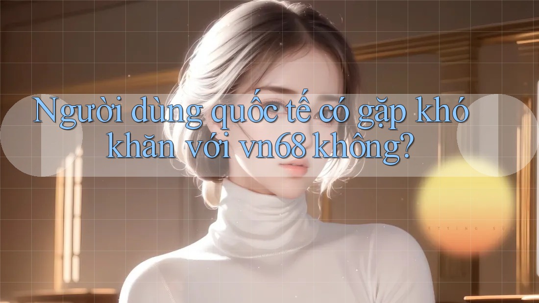Người dùng quốc tế có gặp khó khăn với vn68 không?