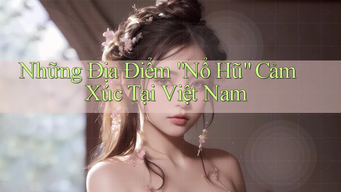 Những Địa Điểm “Nổ Hũ” Cảm Xúc Tại Việt Nam Những Địa Điểm “Nổ Hũ” Cảm Xúc Tại Việt Nam