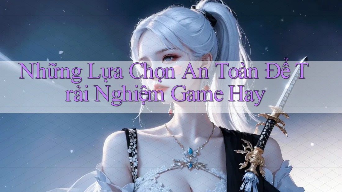 Những Lựa Chọn An Toàn Để Trải Nghiệm Game Hay