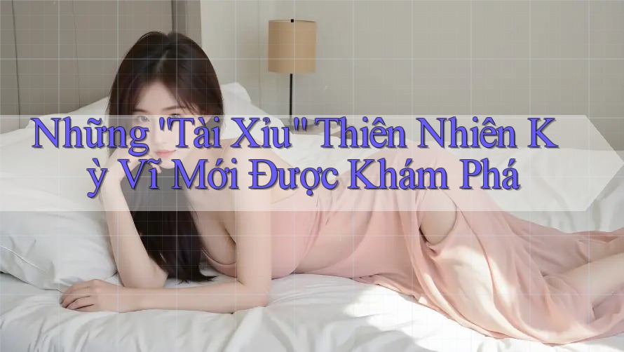 Những “Tài Xỉu” Thiên Nhiên Kỳ Vĩ Mới Được Khám Phá Những “Tài Xỉu” Thiên Nhiên Kỳ Vĩ Mới Được Khám Phá