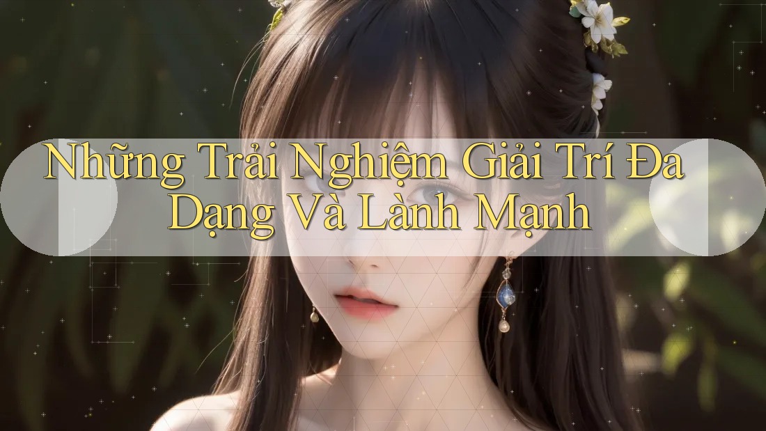Những Trải Nghiệm Giải Trí Đa Dạng và Lành Mạnh Những Trải Nghiệm Giải Trí Đa Dạng và Lành Mạnh