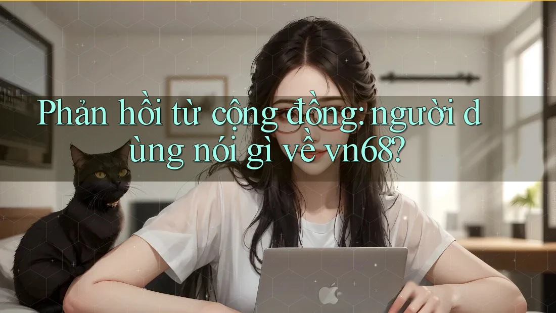 Phản hồi từ cộng đồng: người dùng nói gì về vn68? Phản hồi từ cộng đồng: người dùng nói gì về vn68?