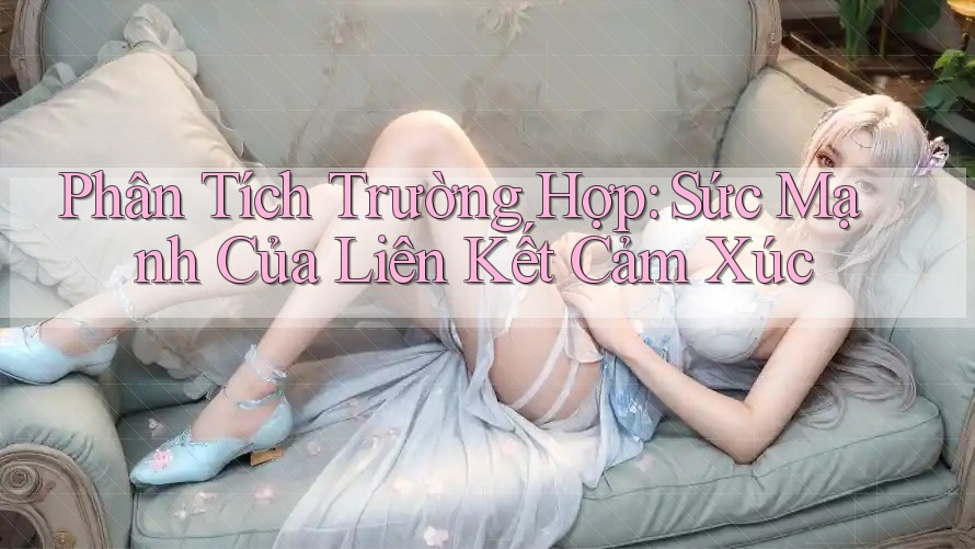 Phân Tích Trường Hợp: Sức Mạnh Của Liên Kết Cảm Xúc Phân Tích Trường Hợp: Sức Mạnh Của Liên Kết Cảm Xúc