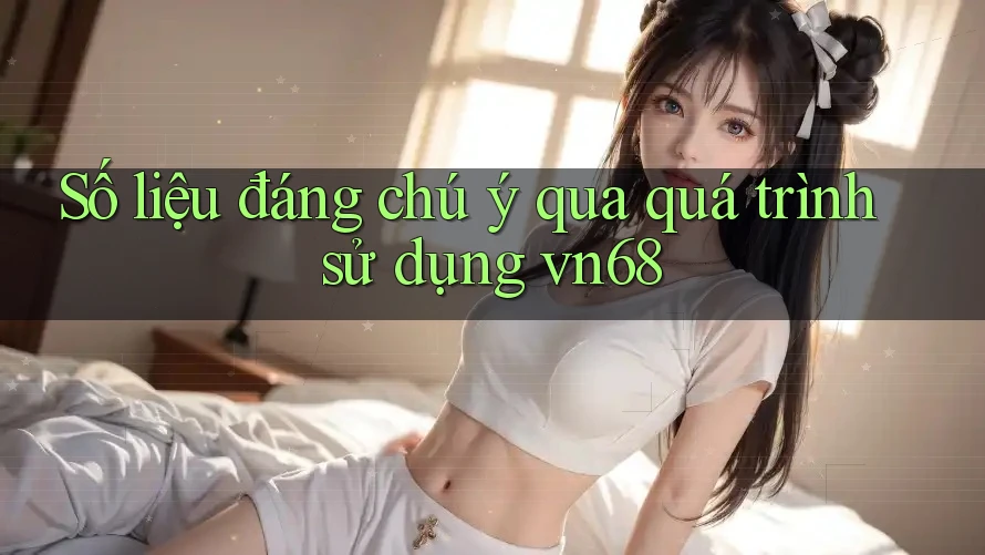 Số liệu đáng chú ý qua quá trình sử dụng vn68