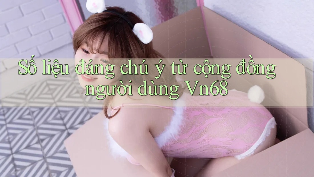 Số liệu đáng chú ý từ cộng đồng người dùng Vn68 Số liệu đáng chú ý từ cộng đồng người dùng Vn68