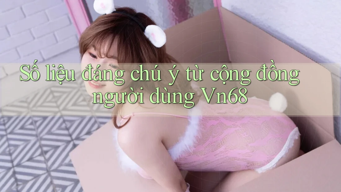 Số liệu đáng chú ý từ cộng đồng người dùng Vn68 Số liệu đáng chú ý từ cộng đồng người dùng Vn68