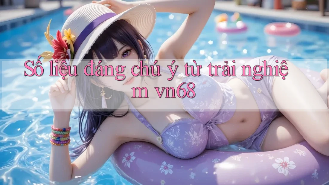 Số liệu đáng chú ý từ trải nghiệm vn68
