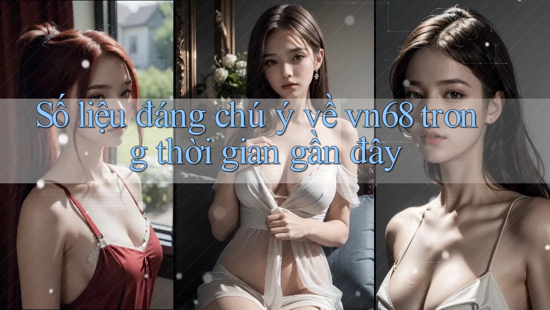 Số liệu đáng chú ý về vn68 trong thời gian gần đây Số liệu đáng chú ý về vn68 trong thời gian gần đây