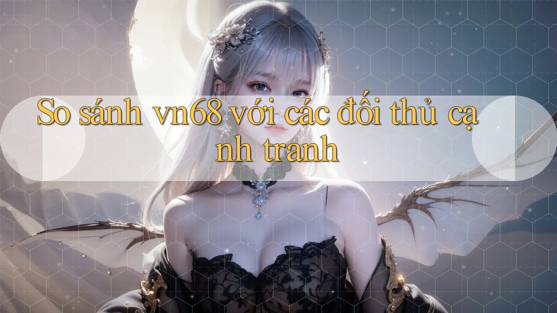 So sánh Vn68 với các đối thủ cạnh tranh So sánh Vn68 với các đối thủ cạnh tranh
