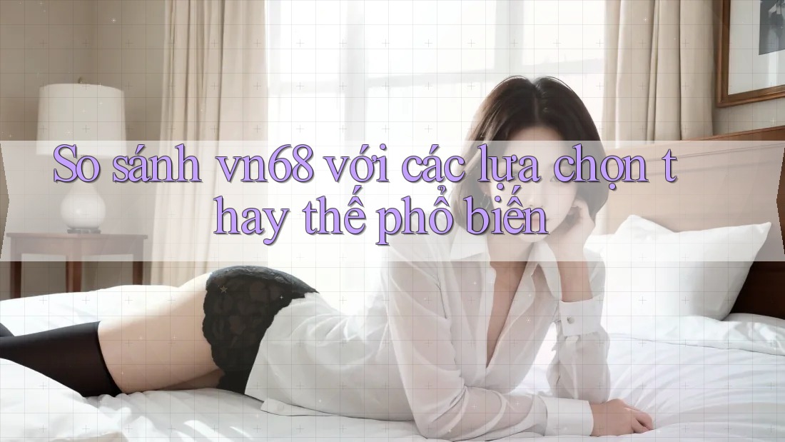 So sánh vn68 với các lựa chọn thay thế phổ biến So sánh vn68 với các lựa chọn thay thế phổ biến