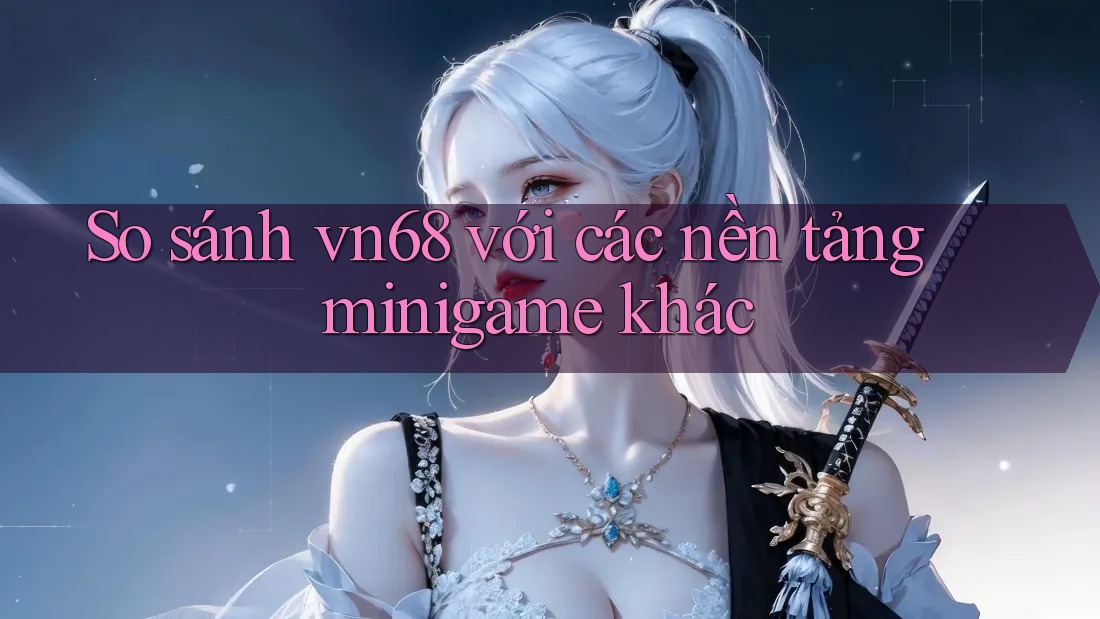 So sánh vn68 với các nền tảng minigame khác So sánh vn68 với các nền tảng minigame khác