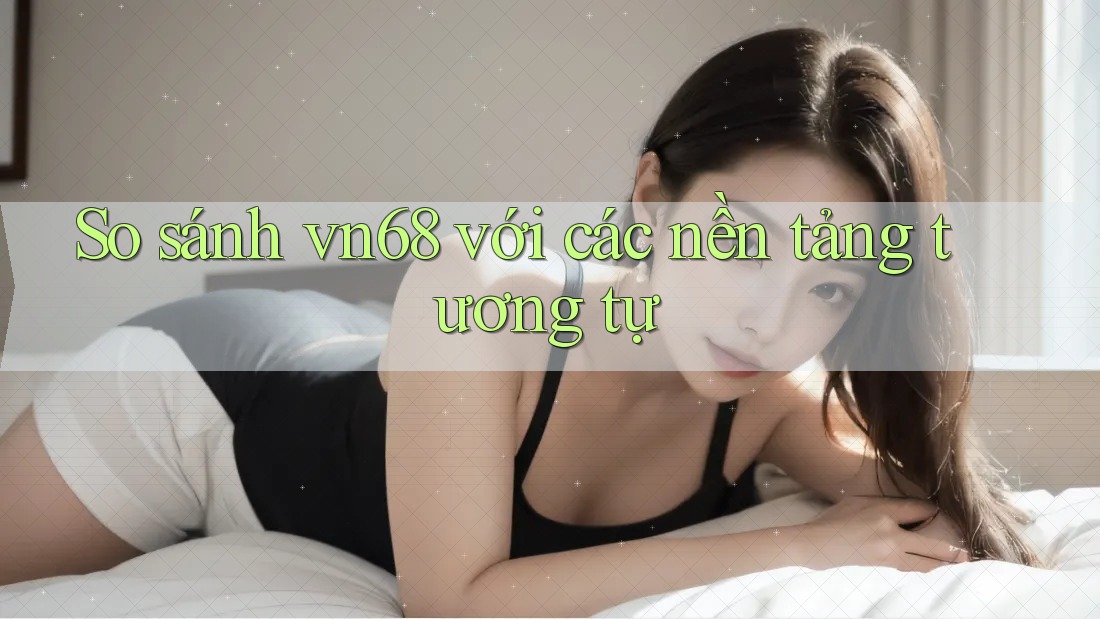 So sánh vn68 với các nền tảng tương tự So sánh vn68 với các nền tảng tương tự