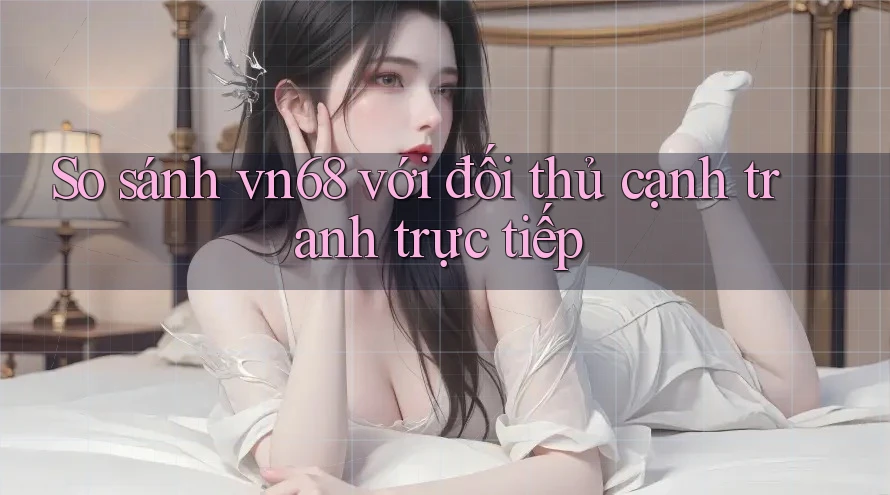 So sánh vn68 với đối thủ cạnh tranh trực tiếp So sánh vn68 với đối thủ cạnh tranh trực tiếp