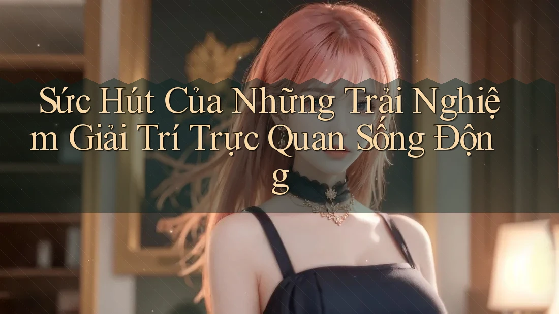 Sức Hút Của Những Trải Nghiệm Giải Trí Trực Quan Sống Động Sức Hút Của Những Trải Nghiệm Giải Trí Trực Quan Sống Động