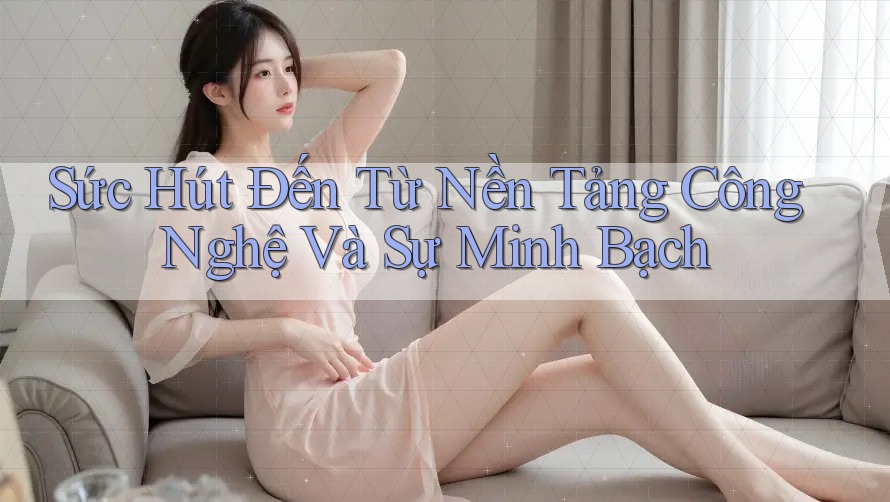 Sức Hút Đến Từ Nền Tảng Công Nghệ Và Sự Minh Bạch Sức Hút Đến Từ Nền Tảng Công Nghệ Và Sự Minh Bạch