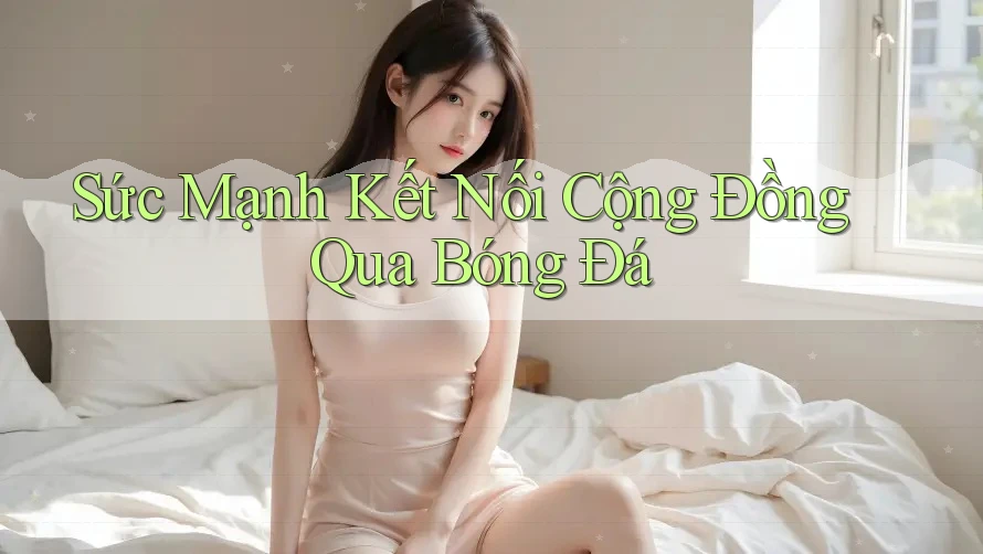 Sức Mạnh Kết Nối Cộng Đồng Qua Bóng Đá Sức Mạnh Kết Nối Cộng Đồng Qua Bóng Đá