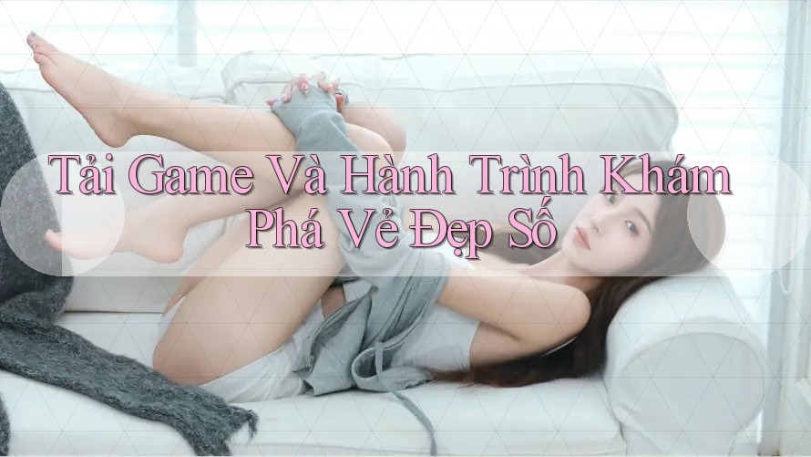 Tải Game Và Hành Trình Khám Phá Vẻ Đẹp Số Tải Game Và Hành Trình Khám Phá Vẻ Đẹp Số