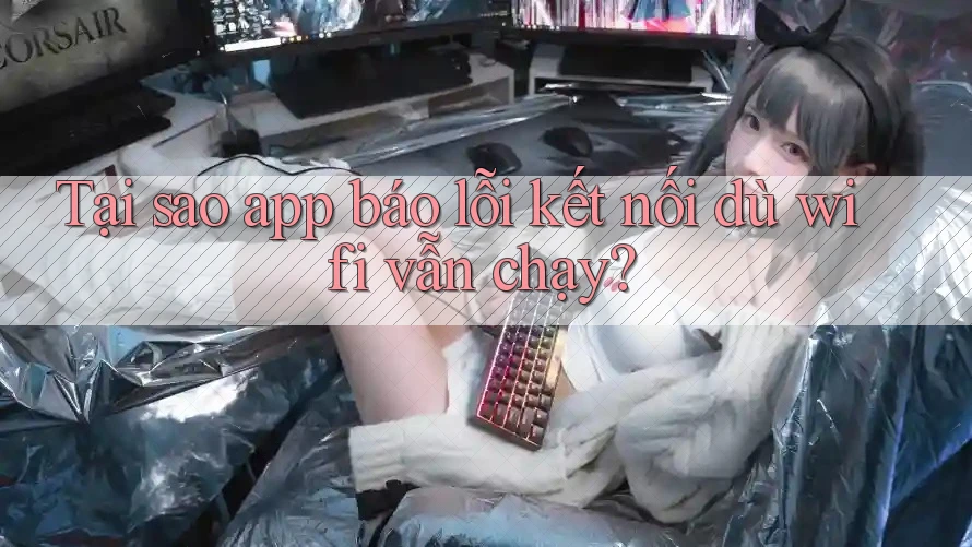 Tại sao app báo lỗi kết nối dù wifi vẫn chạy? Tại sao app báo lỗi kết nối dù wifi vẫn chạy?
