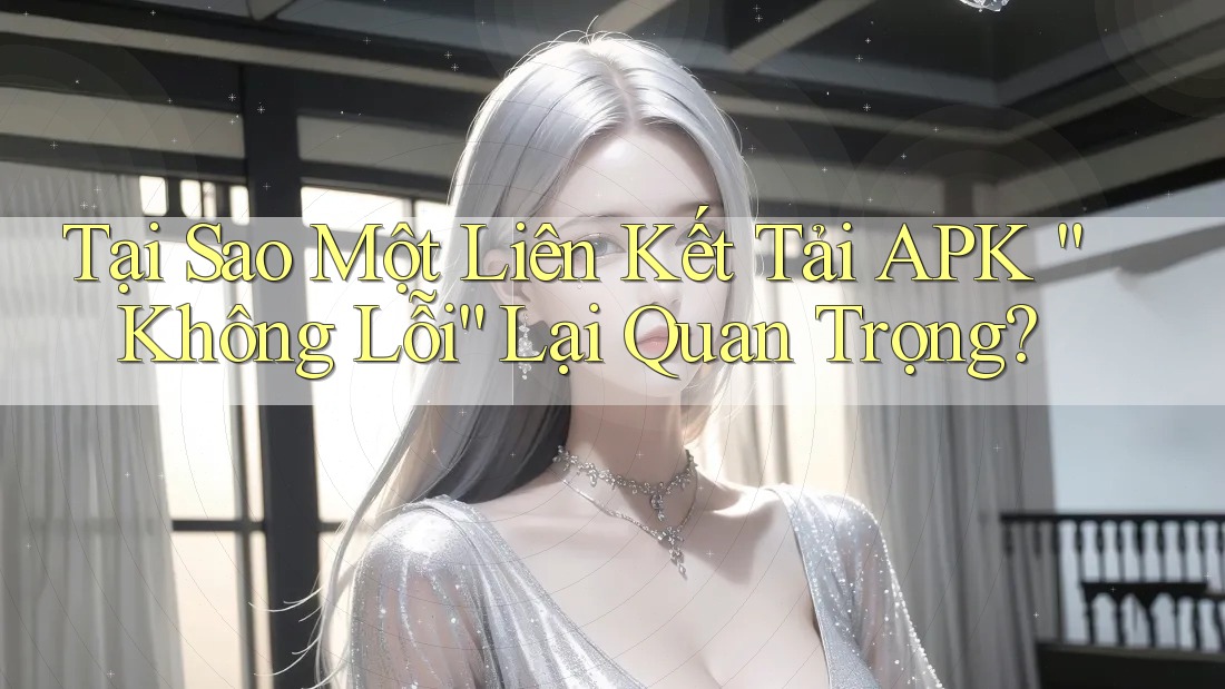 Tại Sao Một Liên Kết Tải APK “Không Lỗi” Lại Quan Trọng?