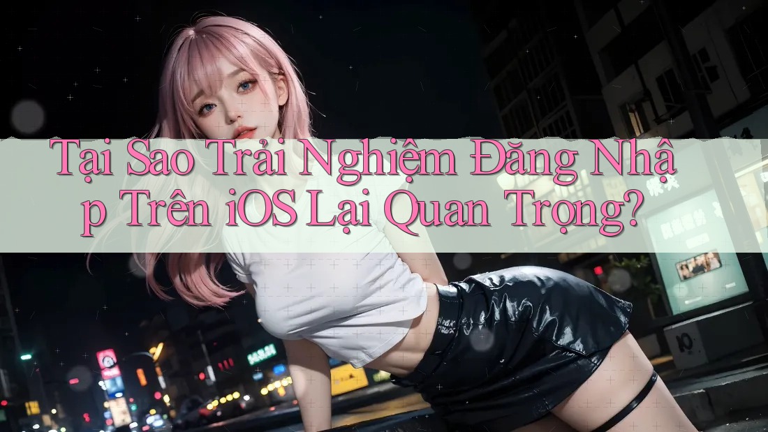 Tại Sao Trải Nghiệm Đăng Nhập Trên iOS Lại Quan Trọng? Tại Sao Trải Nghiệm Đăng Nhập Trên iOS Lại Quan Trọng?