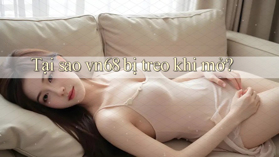 Tại sao vn68 bị treo khi mở? Tại sao vn68 bị treo khi mở?