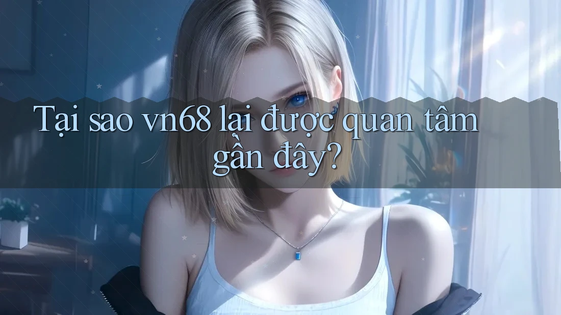 Tại sao vn68 lại được quan tâm gần đây?