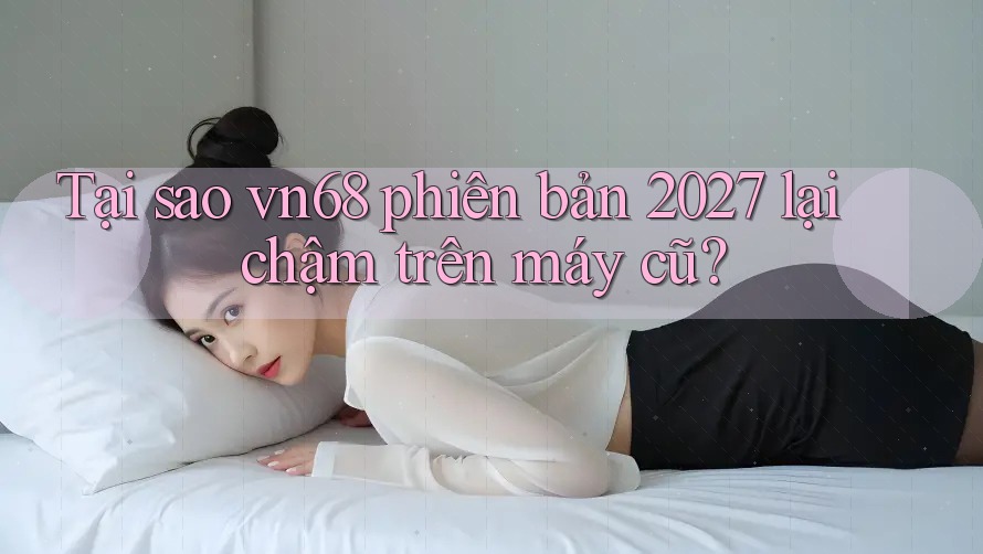 Tại sao vn68 phiên bản 2027 lại chậm trên máy cũ? Tại sao vn68 phiên bản 2027 lại chậm trên máy cũ?