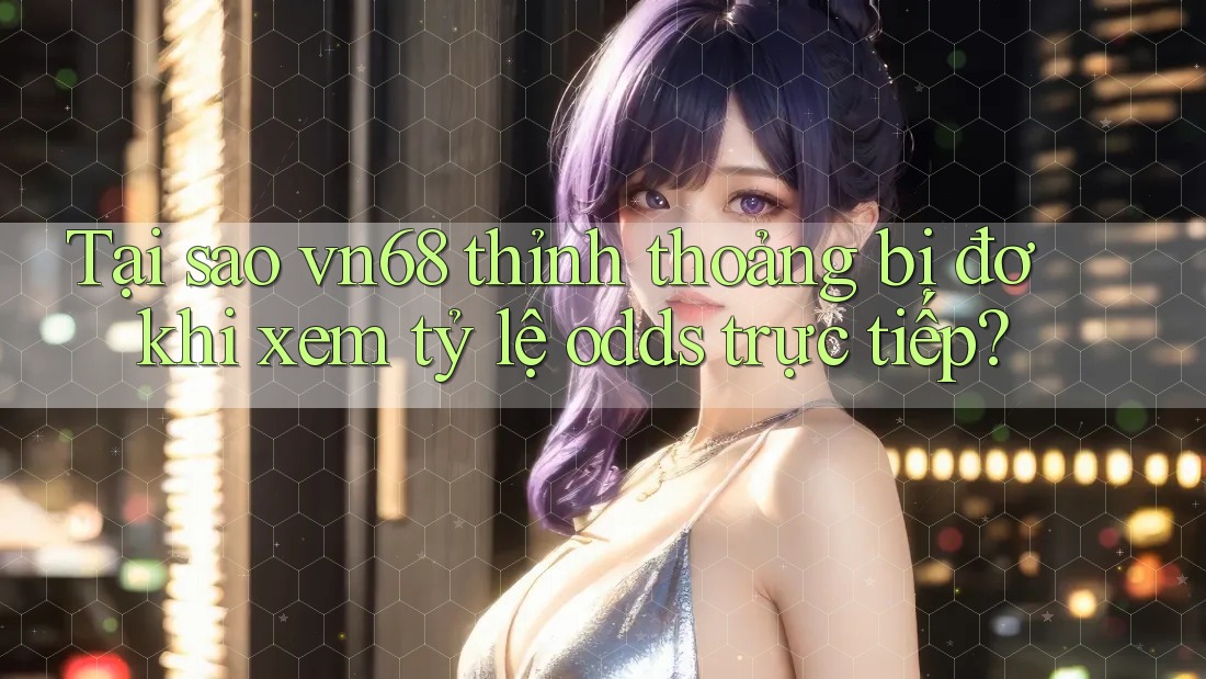 Tại sao vn68 thỉnh thoảng bị đơ khi xem tỷ lệ odds trực tiếp? Tại sao vn68 thỉnh thoảng bị đơ khi xem tỷ lệ odds trực tiếp?