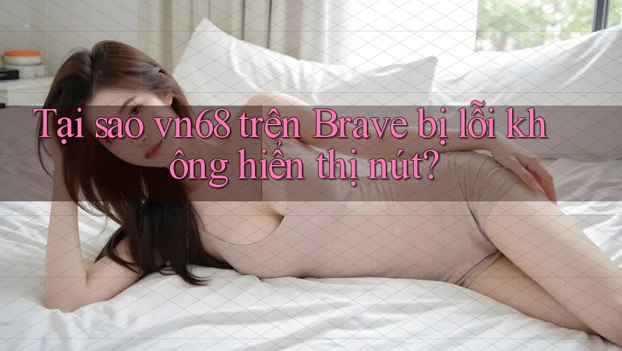 Tại sao vn68 trên Brave bị lỗi không hiển thị nút?