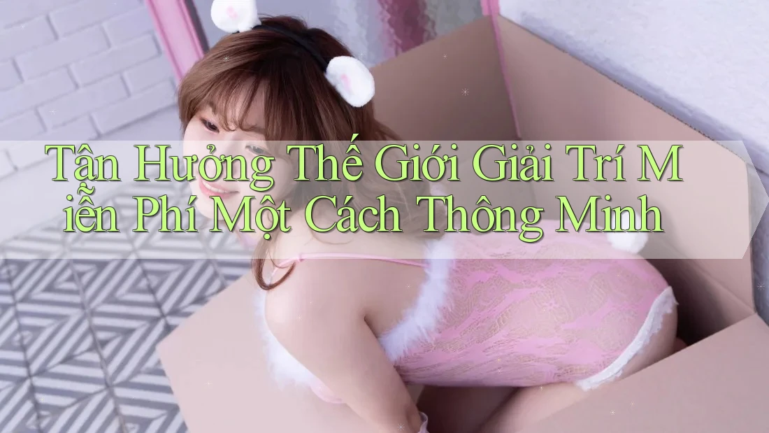 Tận Hưởng Thế Giới Giải Trí Miễn Phí Một Cách Thông Minh Tận Hưởng Thế Giới Giải Trí Miễn Phí Một Cách Thông Minh