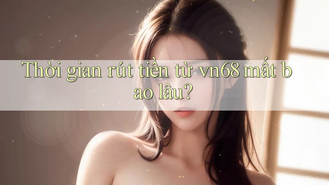 Thời gian rút tiền từ vn68 mất bao lâu? Thời gian rút tiền từ vn68 mất bao lâu?
