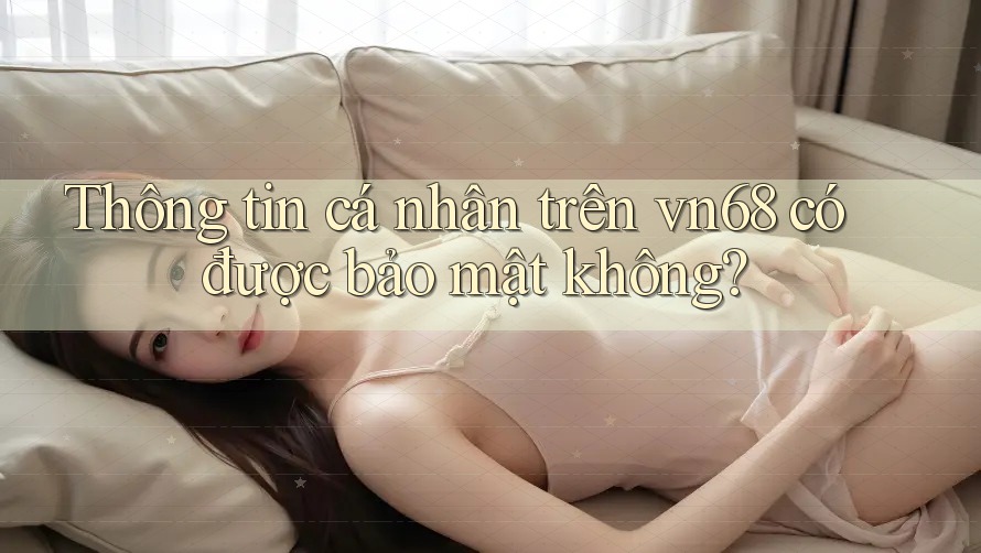 Thông tin cá nhân trên vn68 có được bảo mật không? Thông tin cá nhân trên vn68 có được bảo mật không?