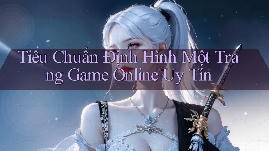 Tiêu Chuẩn Định Hình Một Trang Game Online Uy Tín Tiêu Chuẩn Định Hình Một Trang Game Online Uy Tín