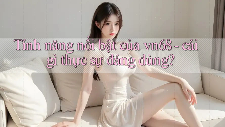 Tính năng nổi bật của vn68 - cái gì thực sự đáng dùng? Tính năng nổi bật của vn68 - cái gì thực sự đáng dùng?