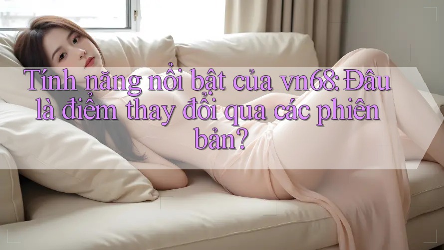 Tính năng nổi bật của vn68: Đâu là điểm thay đổi qua các phiên bản? Tính năng nổi bật của vn68: Đâu là điểm thay đổi qua các phiên bản?