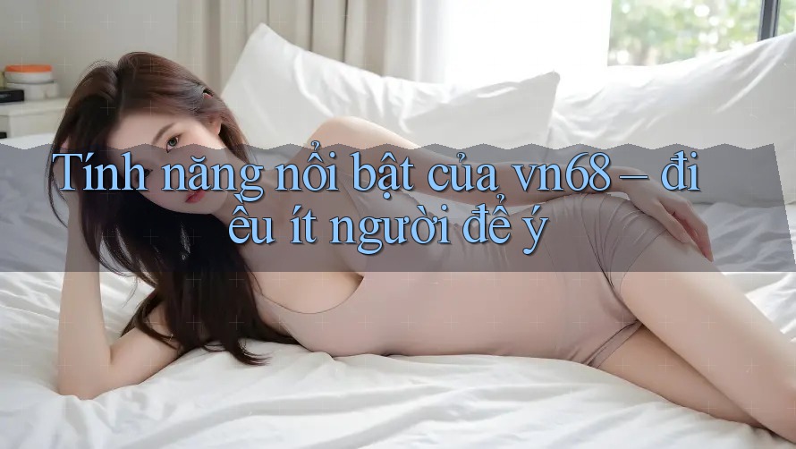 Tính năng nổi bật của vn68 – điều ít người để ý