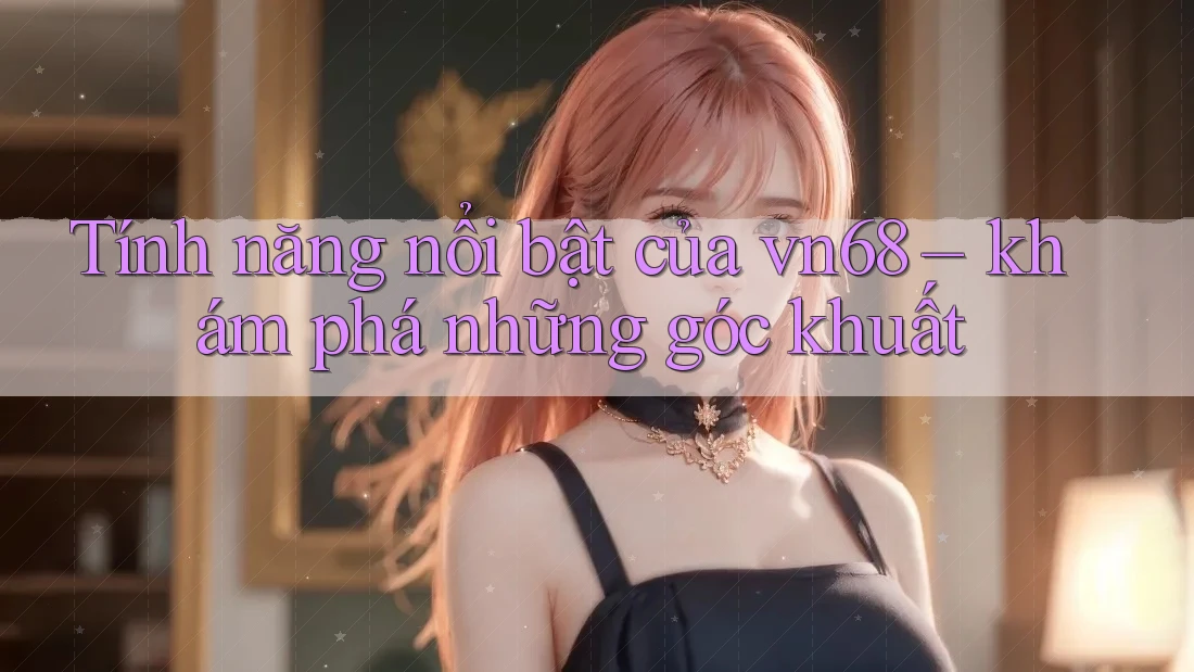 Tính năng nổi bật của vn68 – khám phá những góc khuất Tính năng nổi bật của vn68 – khám phá những góc khuất