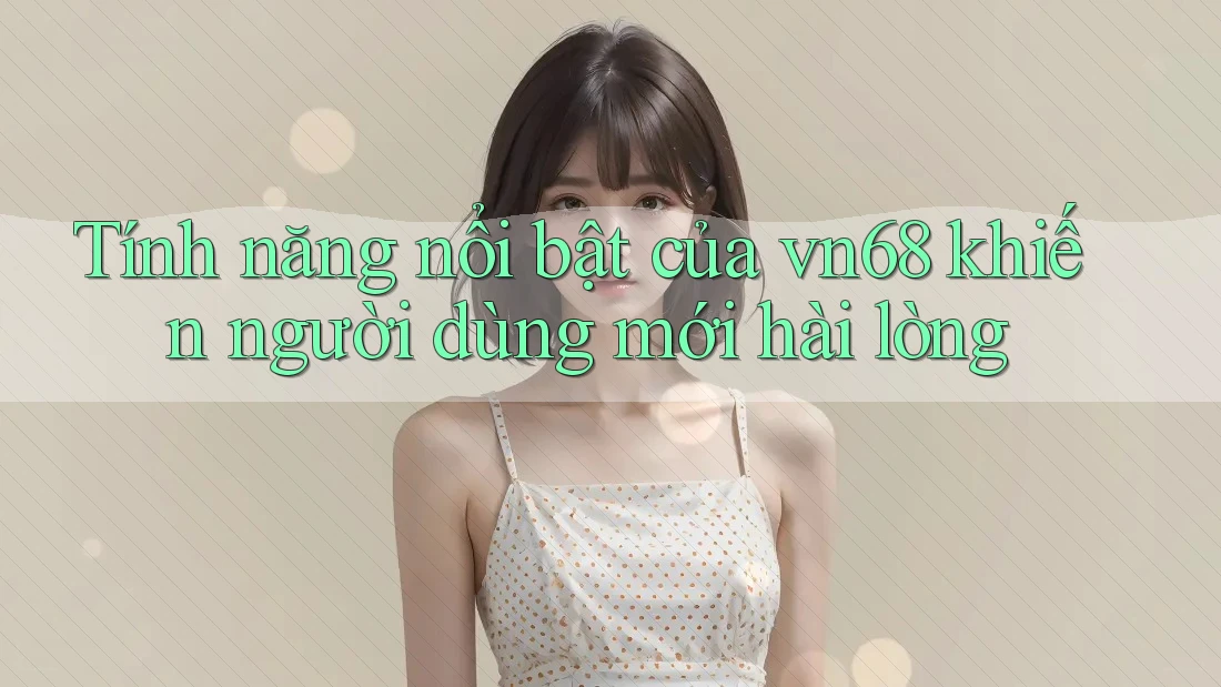 Tính năng nổi bật của vn68 khiến người dùng mới hài lòng Tính năng nổi bật của vn68 khiến người dùng mới hài lòng