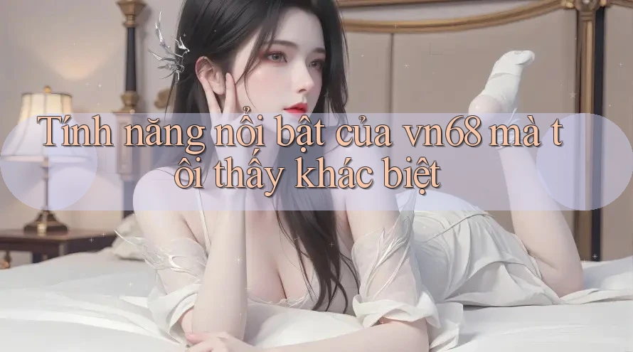 Tính năng nổi bật của vn68 mà tôi thấy khác biệt Tính năng nổi bật của vn68 mà tôi thấy khác biệt